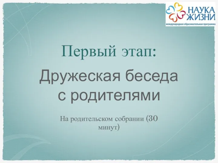 Первый этап: Дружеская беседа с родителями На родительском собрании (30 минут)