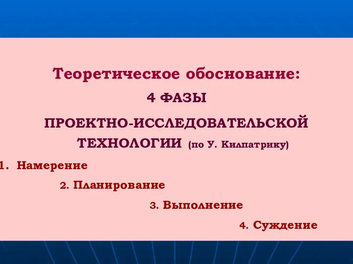 Теоретическое обоснование: 4 ФАЗЫ ПРОЕКТНО-ИССЛЕДОВАТЕЛЬСКОЙ ТЕХНОЛОГИИ (по У. Килпатрику) Намерение 2. Планирование 3. Выполнение 4. Суждение