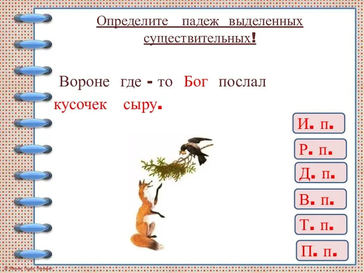 Определите падеж выделенных существительных! Вороне где - то Бог послал кусочек сыру.