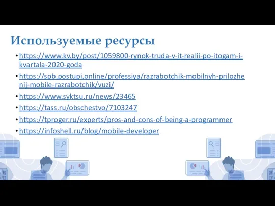 Используемые ресурсы https://www.kv.by/post/1059800-rynok-truda-v-it-realii-po-itogam-i-kvartala-2020-goda https://spb.postupi.online/professiya/razrabotchik-mobilnyh-prilozhenij-mobile-razrabotchik/vuzi/ https://www.syktsu.ru/news/23465 https://tass.ru/obschestvo/7103247 https://tproger.ru/experts/pros-and-cons-of-being-a-programmer https://infoshell.ru/blog/mobile-developer