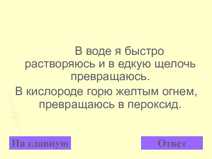 В воде я быстро растворяюсь и в едкую щелочь превращаюсь. В кислороде