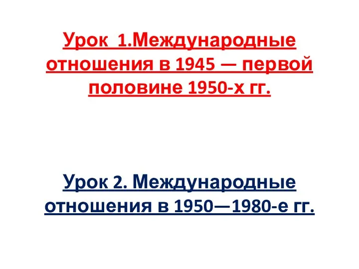 Урок 1.Международные отношения в 1945 — первой половине 1950-х гг. Урок 2.