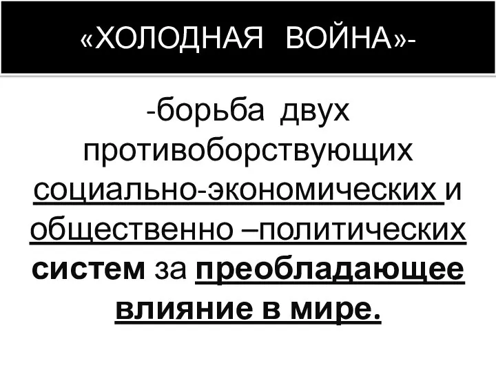 «ХОЛОДНАЯ ВОЙНА»- -борьба двух противоборствующих социально-экономических и общественно –политических систем за преобладающее влияние в мире.