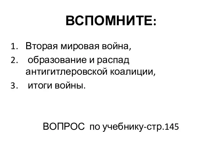 ВСПОМНИТЕ: Вторая мировая война, образование и распад антигитлеровской коалиции, итоги войны. ВОПРОС по учебнику-стр.145