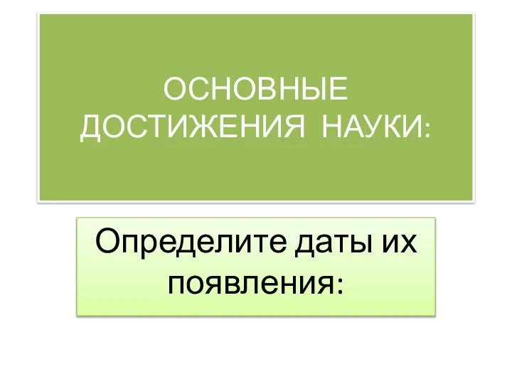 ОСНОВНЫЕ ДОСТИЖЕНИЯ НАУКИ: Определите даты их появления: