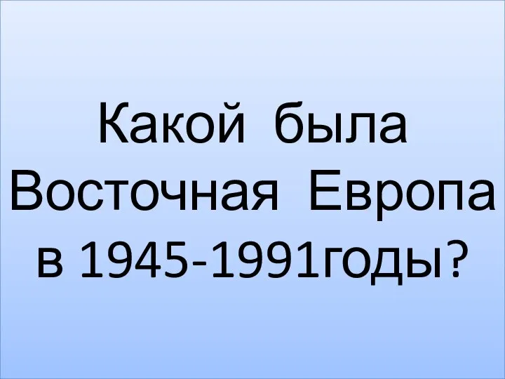 Какой была Восточная Европа в 1945-1991годы?