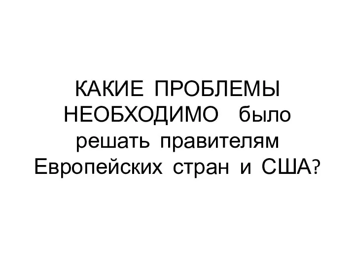 КАКИЕ ПРОБЛЕМЫ НЕОБХОДИМО было решать правителям Европейских стран и США?