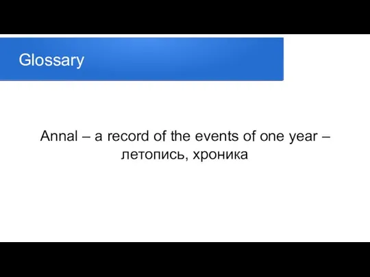 Glossary Annal – a record of the events of one year – летопись, хроника