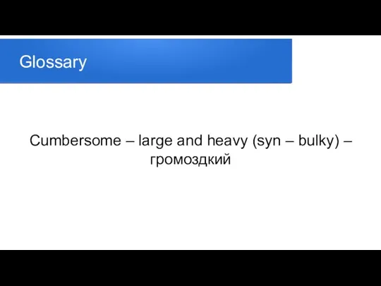 Glossary Cumbersome – large and heavy (syn – bulky) – громоздкий