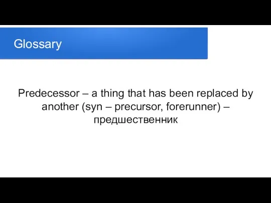Glossary Predecessor – a thing that has been replaced by another (syn