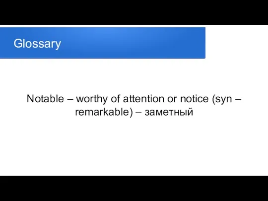 Glossary Notable – worthy of attention or notice (syn – remarkable) – заметный