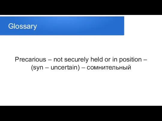 Glossary Precarious – not securely held or in position – (syn – uncertain) – сомнительный