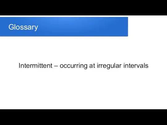 Glossary Intermittent – occurring at irregular intervals