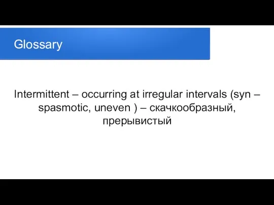 Glossary Intermittent – occurring at irregular intervals (syn – spasmotic, uneven ) – скачкообразный, прерывистый