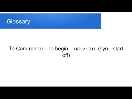 Glossary To Commence – to begin – начинать (syn - start off)