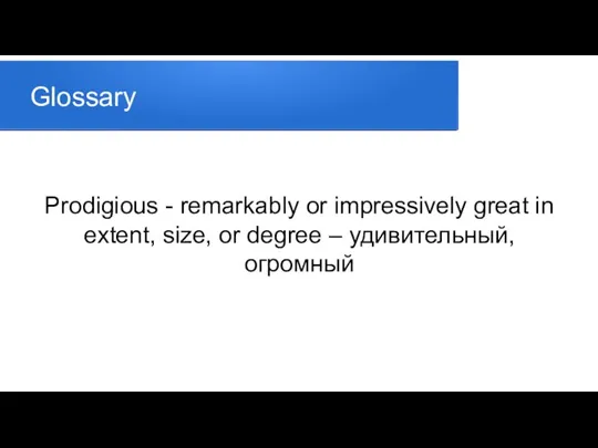 Glossary Prodigious - remarkably or impressively great in extent, size, or degree – удивительный, огромный