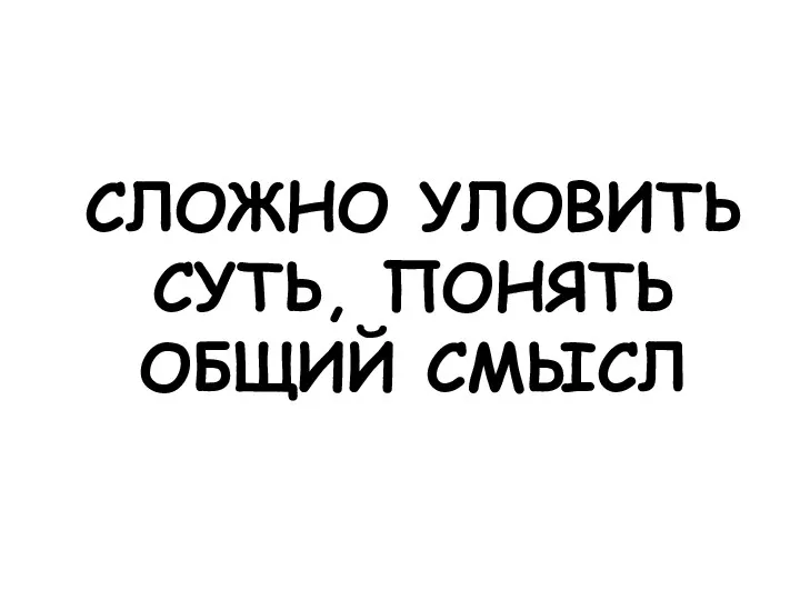 СЛОЖНО УЛОВИТЬ СУТЬ, ПОНЯТЬ ОБЩИЙ СМЫСЛ