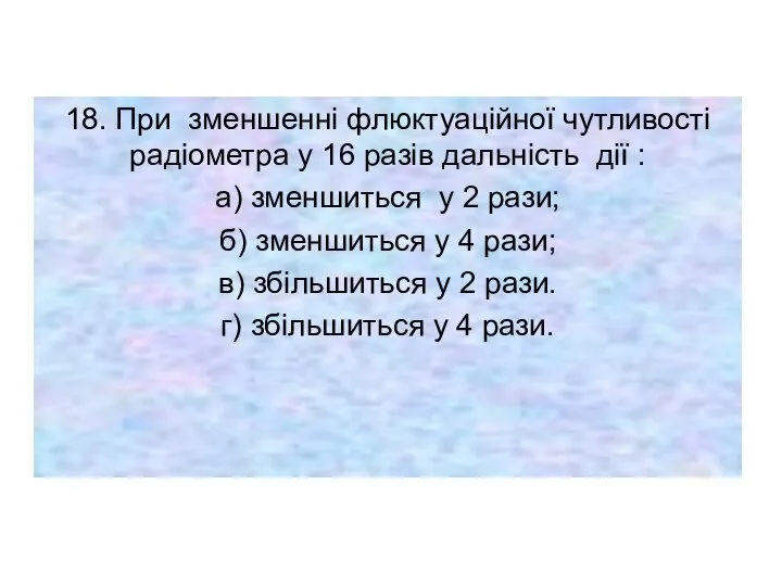 18. При зменшенні флюктуаційної чутливості радіометра у 16 разів дальність дії :