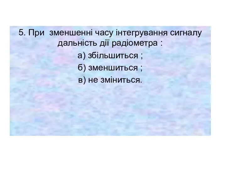 5. При зменшенні часу інтегрування сигналу дальність дії радіометра : а) збільшиться