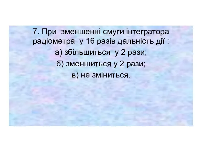 7. При зменшенні смуги інтегратора радіометра у 16 разів дальність дії :