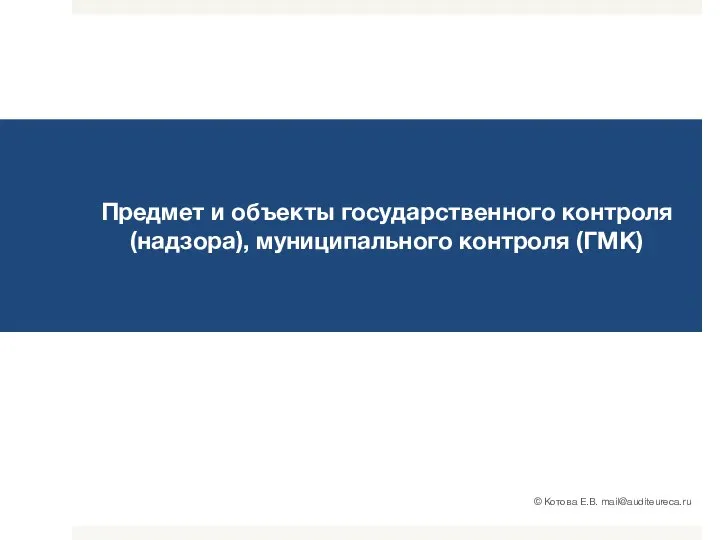 Предмет и объекты государственного контроля (надзора), муниципального контроля (ГМК) © Котова Е.В. mail@auditeureca.ru