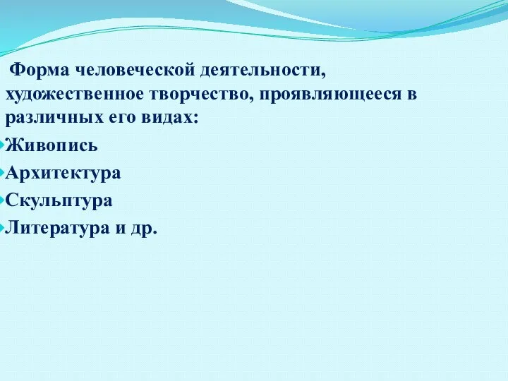 Форма человеческой деятельности, художественное творчество, проявляющееся в различных его видах: Живопись Архитектура Скульптура Литература и др.