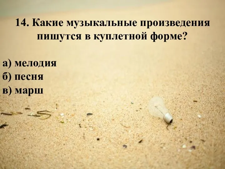 14. Какие музыкальные произведения пишутся в куплетной форме? а) мелодия б) песня в) марш