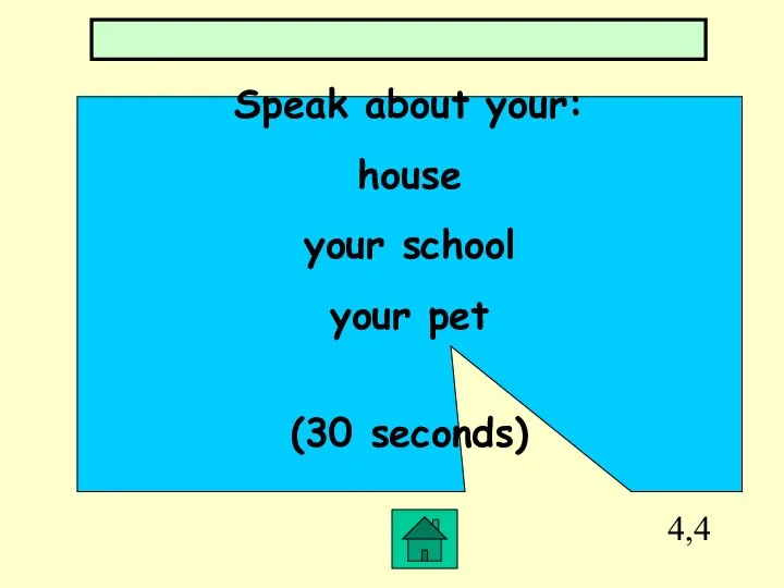 4,4 Speak about your: house your school your pet (30 seconds)