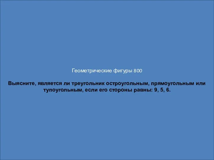 Геометрические фигуры 800 Выясните, является ли треугольник остроугольным, прямоугольным или тупоугольным, если