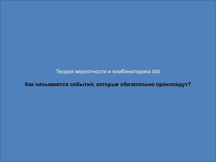 Теория вероятности и комбинаторика 800 Как называются события, которые обязательно произойдут?