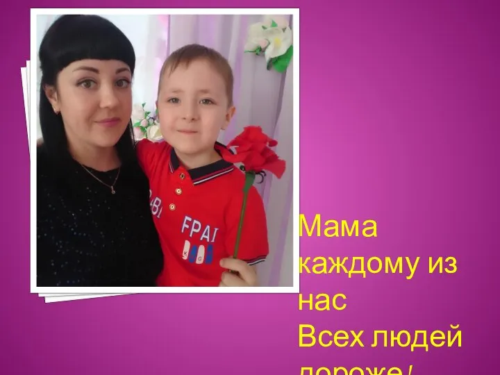 Мама каждому из нас Всех людей дороже!