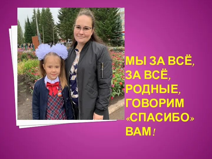 МЫ ЗА ВСЁ, ЗА ВСЁ, РОДНЫЕ, ГОВОРИМ «СПАСИБО» ВАМ!