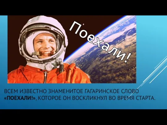 ВСЕМ ИЗВЕСТНО ЗНАМЕНИТОЕ ГАГАРИНСКОЕ СЛОВО «ПОЕХАЛИ!», КОТОРОЕ ОН ВОСКЛИКНУЛ ВО ВРЕМЯ СТАРТА.