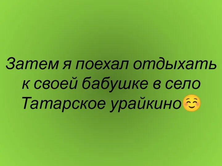 Затем я поехал отдыхать к своей бабушке в село Татарское урайкино☺