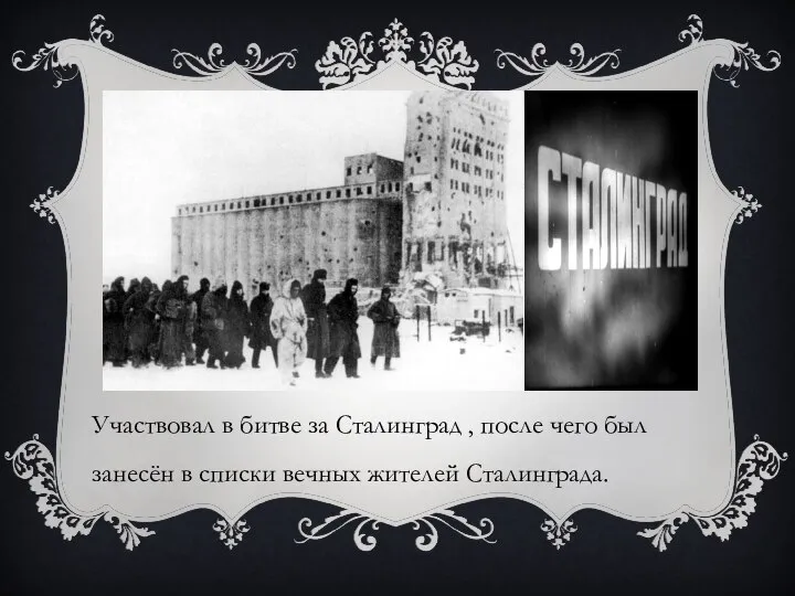 Участвовал в битве за Сталинград , после чего был занесён в списки вечных жителей Сталинграда.