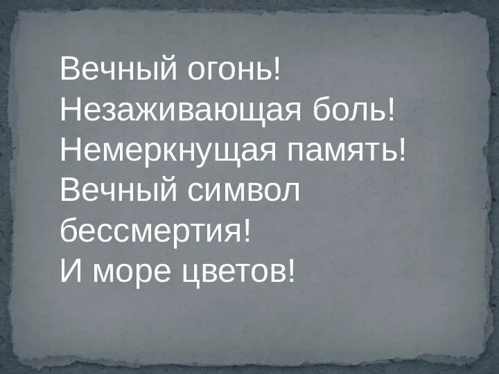 Вечный огонь! Незаживающая боль! Немеркнущая память! Вечный символ бессмертия! И море цветов!