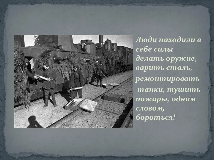 Люди находили в себе силы делать оружие, варить сталь, ремонтировать танки, тушить пожары, одним словом, бороться!