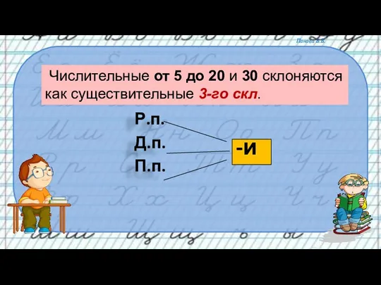 Р.п. Д.п. П.п. -и Числительные от 5 до 20 и 30 склоняются как существительные 3-го скл.