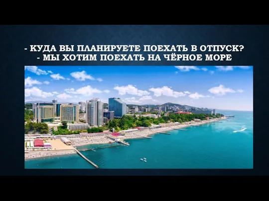 - КУДА ВЫ ПЛАНИРУЕТЕ ПОЕХАТЬ В ОТПУСК? - МЫ ХОТИМ ПОЕХАТЬ НА ЧЁРНОЕ МОРЕ