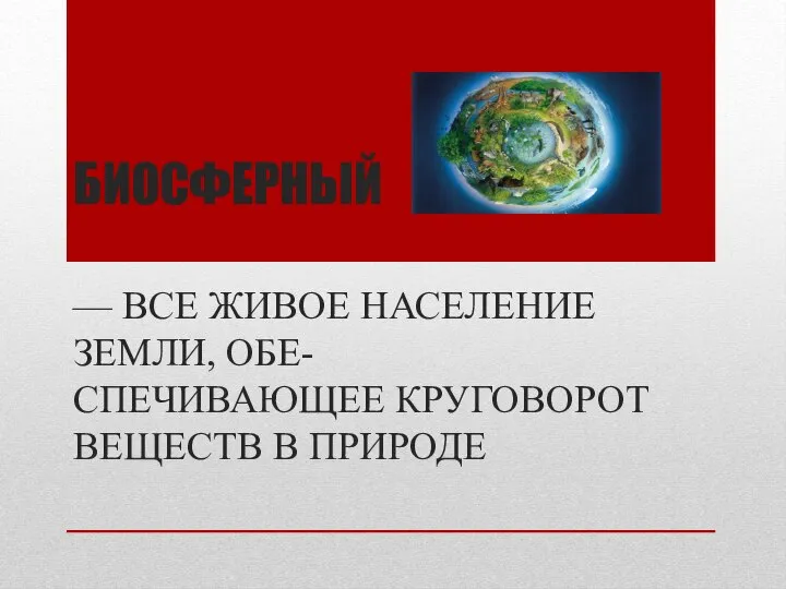 БИОСФЕРНЫЙ — ВСЕ ЖИВОЕ НАСЕЛЕНИЕ ЗЕМЛИ, ОБЕ- СПЕЧИВАЮЩЕЕ КРУГОВОРОТ ВЕЩЕСТВ В ПРИРОДЕ