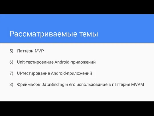 Рассматриваемые темы Паттерн MVP Unit-тестирование Android-приложений UI-тестирование Android-приложений Фреймворк DataBinding и его использование в паттерне MVVM