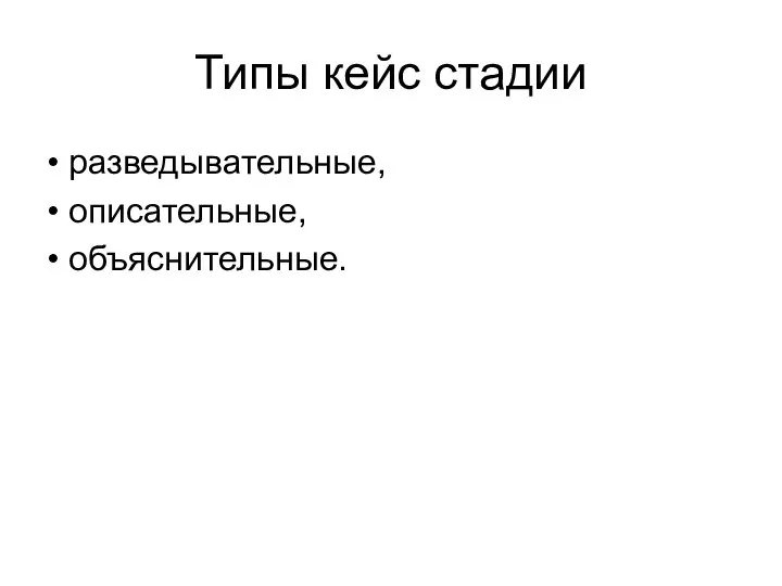 Типы кейс стадии • разведывательные, • описательные, • объяснительные.