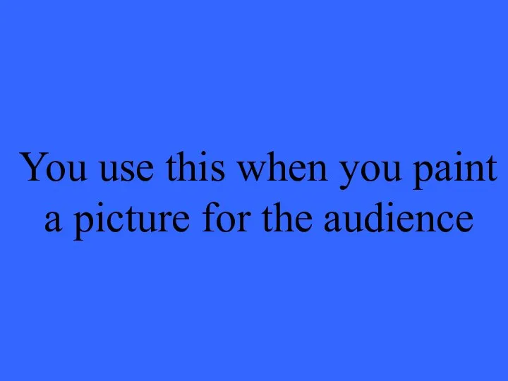 You use this when you paint a picture for the audience
