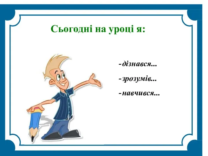 Сьогодні на уроці я: дізнався... зрозумів... навчився...