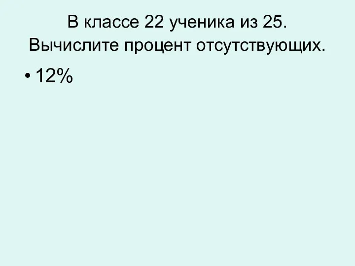 В классе 22 ученика из 25. Вычислите процент отсутствующих. 12%