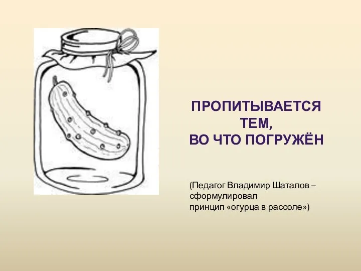 (Педагог Владимир Шаталов – сформулировал принцип «огурца в рассоле») ПРОПИТЫВАЕТСЯ ТЕМ, ВО ЧТО ПОГРУЖЁН