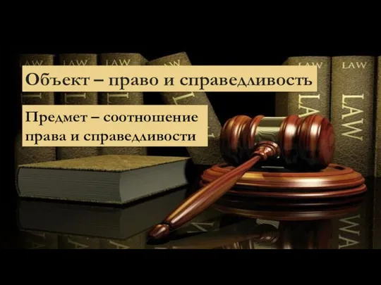 Объект – право и справедливость Предмет – соотношение права и справедливости