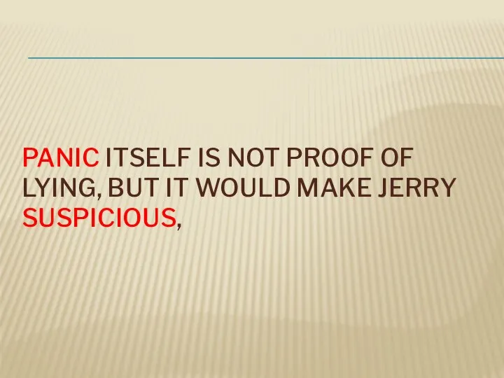 PANIC ITSELF IS NOT PROOF OF LYING, BUT IT WOULD MAKE JERRY SUSPICIOUS,