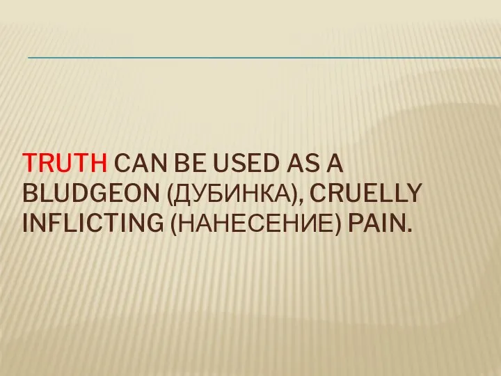 TRUTH CAN BE USED AS A BLUDGEON (ДУБИНКА), CRUELLY INFLICTING (НАНЕСЕНИЕ) PAIN.