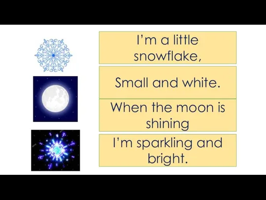 I’m a little snowflake, Small and white. When the moon is shining I’m sparkling and bright.